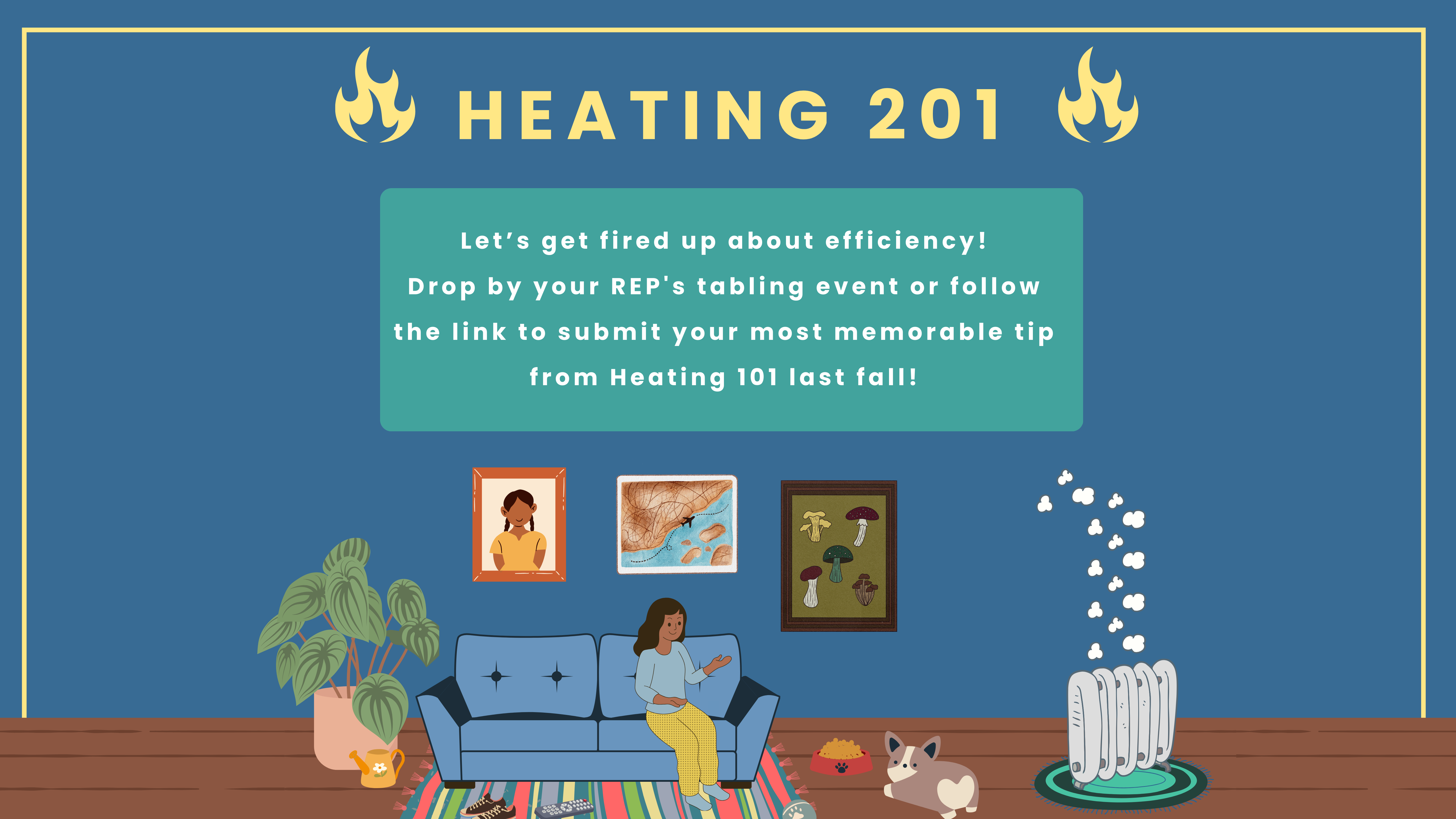 Illustration of a woman on a couch with a dog on the floor and artwork behind her. "Heating 201: Let’s get fired up about efficiency! Drop by your REP's tabling event or follow the link to submit your most memorable tip from Heating 101 last fall!"